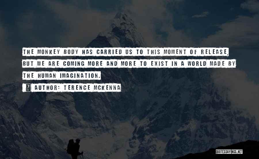 Terence McKenna Quotes: The Monkey Body Has Carried Us To This Moment Of Release, But We Are Coming More And More To Exist