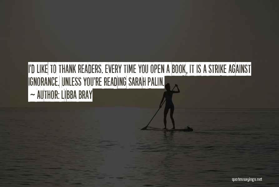 Libba Bray Quotes: I'd Like To Thank Readers. Every Time You Open A Book, It Is A Strike Against Ignorance. Unless You're Reading