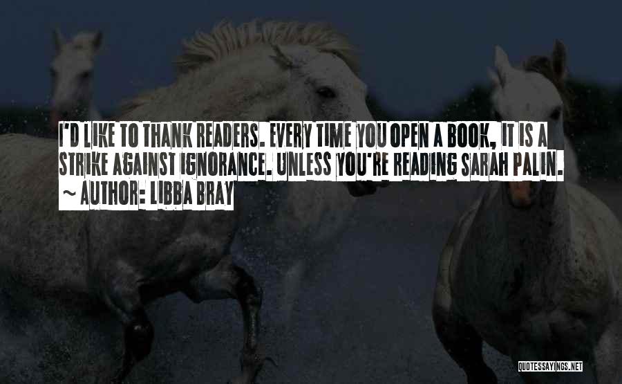 Libba Bray Quotes: I'd Like To Thank Readers. Every Time You Open A Book, It Is A Strike Against Ignorance. Unless You're Reading