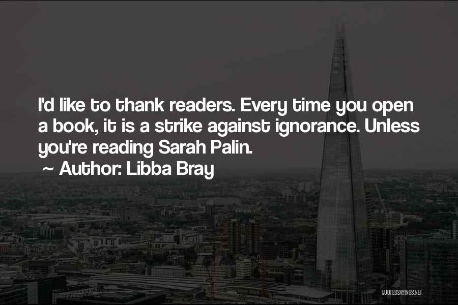 Libba Bray Quotes: I'd Like To Thank Readers. Every Time You Open A Book, It Is A Strike Against Ignorance. Unless You're Reading