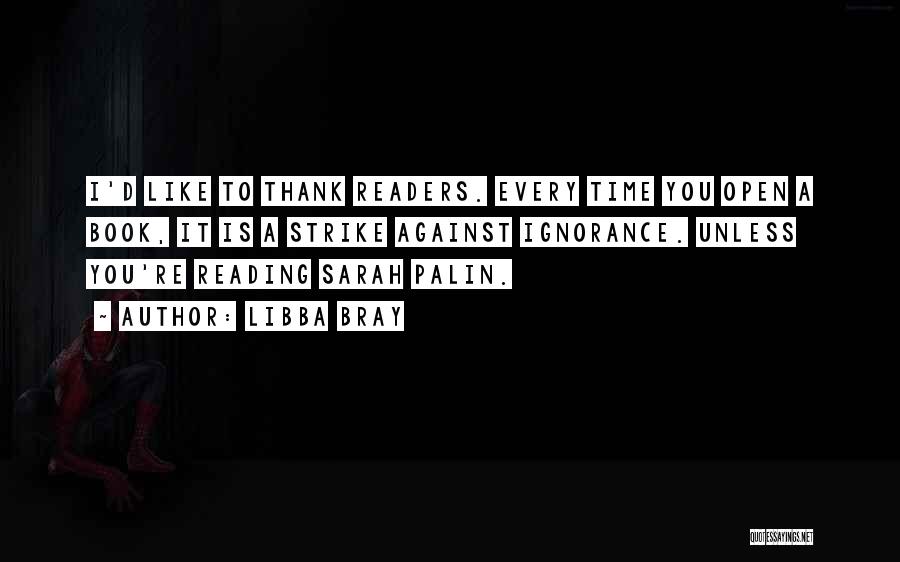 Libba Bray Quotes: I'd Like To Thank Readers. Every Time You Open A Book, It Is A Strike Against Ignorance. Unless You're Reading