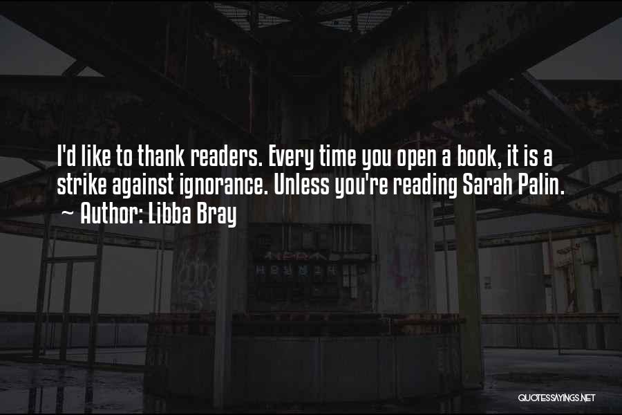 Libba Bray Quotes: I'd Like To Thank Readers. Every Time You Open A Book, It Is A Strike Against Ignorance. Unless You're Reading