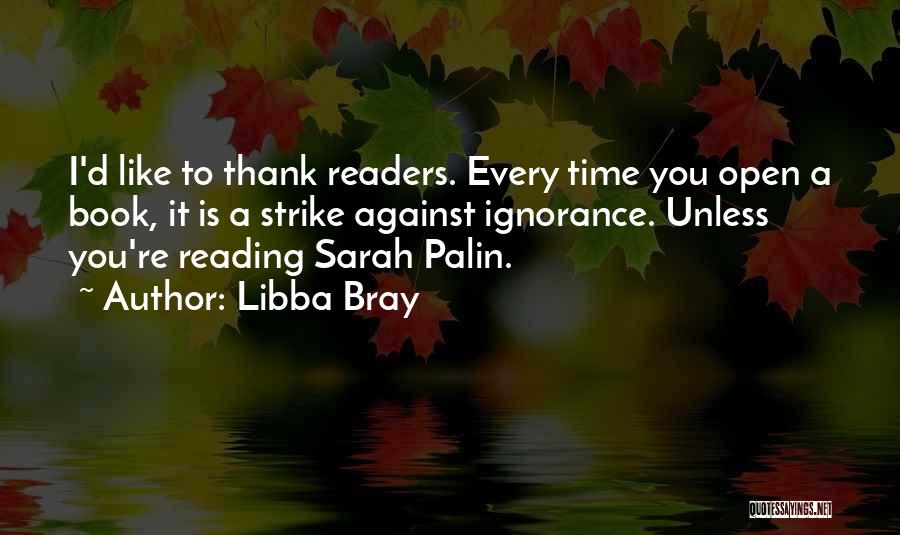 Libba Bray Quotes: I'd Like To Thank Readers. Every Time You Open A Book, It Is A Strike Against Ignorance. Unless You're Reading