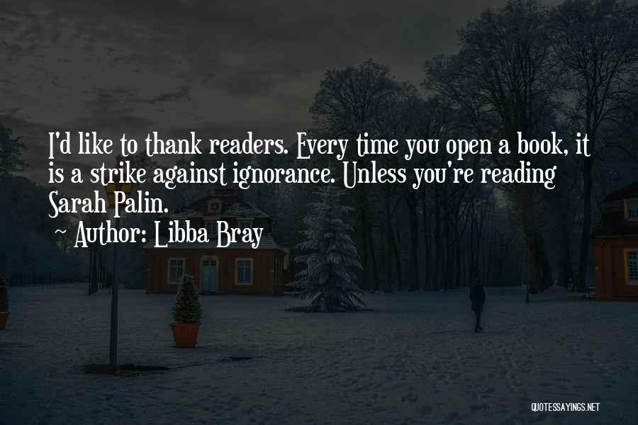Libba Bray Quotes: I'd Like To Thank Readers. Every Time You Open A Book, It Is A Strike Against Ignorance. Unless You're Reading