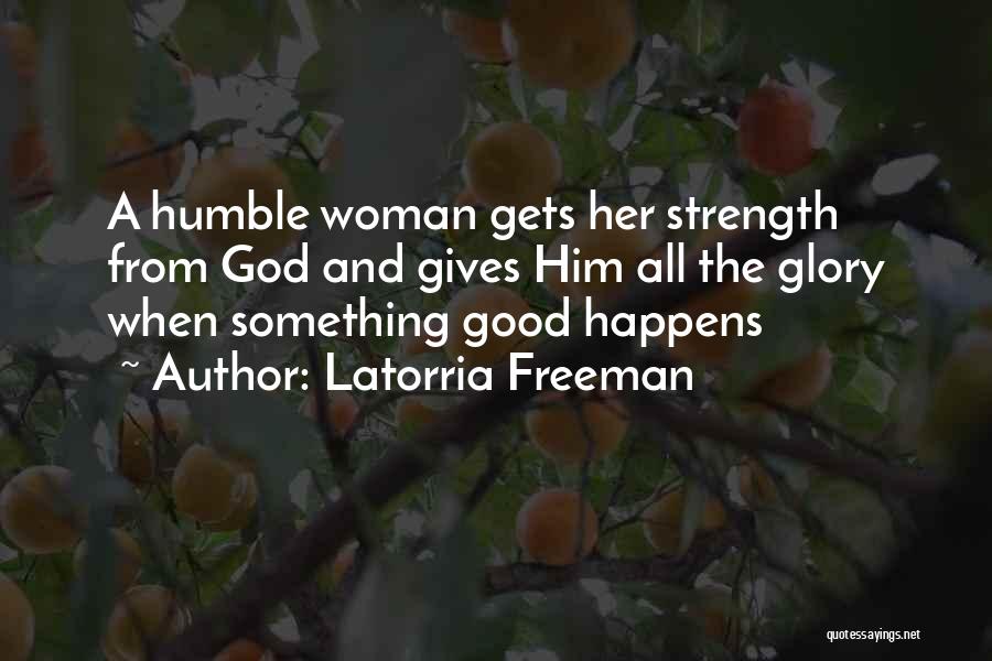 Latorria Freeman Quotes: A Humble Woman Gets Her Strength From God And Gives Him All The Glory When Something Good Happens