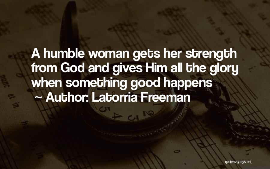 Latorria Freeman Quotes: A Humble Woman Gets Her Strength From God And Gives Him All The Glory When Something Good Happens