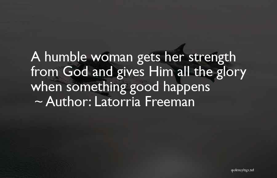 Latorria Freeman Quotes: A Humble Woman Gets Her Strength From God And Gives Him All The Glory When Something Good Happens