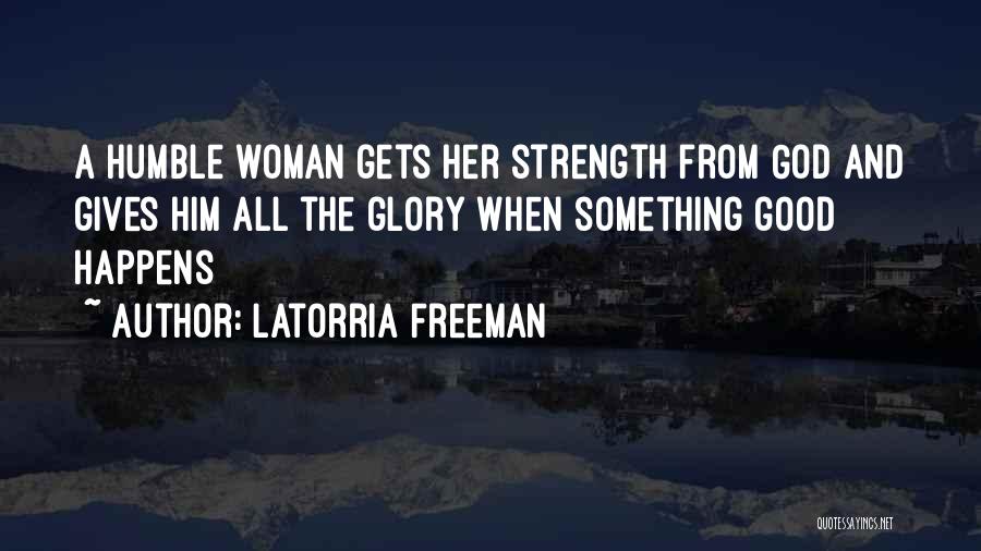 Latorria Freeman Quotes: A Humble Woman Gets Her Strength From God And Gives Him All The Glory When Something Good Happens