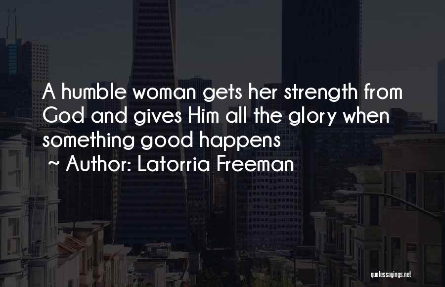 Latorria Freeman Quotes: A Humble Woman Gets Her Strength From God And Gives Him All The Glory When Something Good Happens