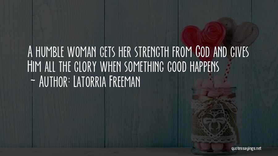 Latorria Freeman Quotes: A Humble Woman Gets Her Strength From God And Gives Him All The Glory When Something Good Happens