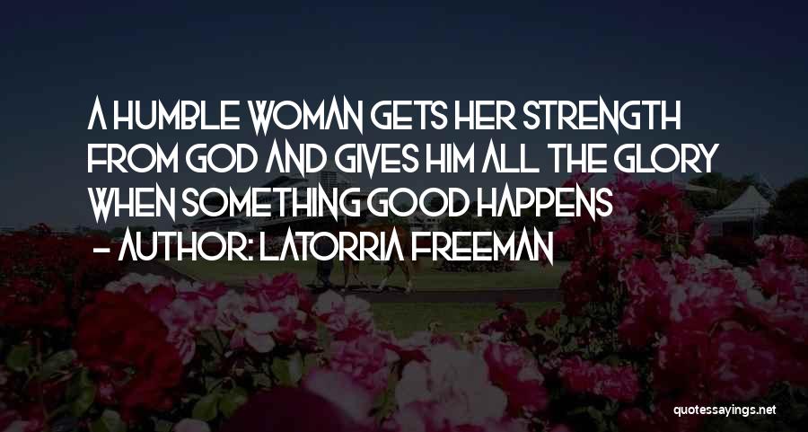 Latorria Freeman Quotes: A Humble Woman Gets Her Strength From God And Gives Him All The Glory When Something Good Happens