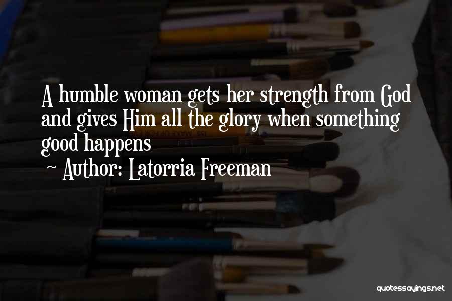 Latorria Freeman Quotes: A Humble Woman Gets Her Strength From God And Gives Him All The Glory When Something Good Happens