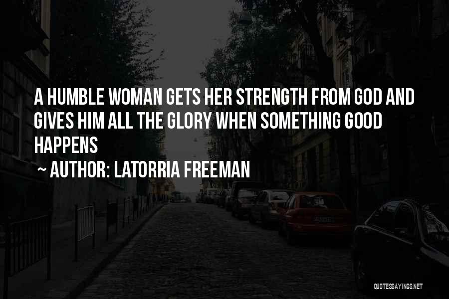 Latorria Freeman Quotes: A Humble Woman Gets Her Strength From God And Gives Him All The Glory When Something Good Happens