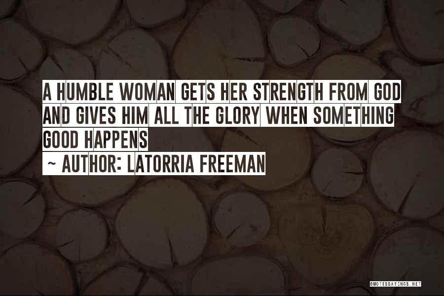 Latorria Freeman Quotes: A Humble Woman Gets Her Strength From God And Gives Him All The Glory When Something Good Happens