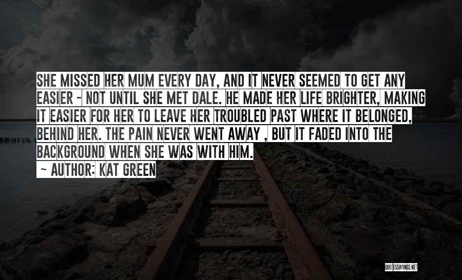 Kat Green Quotes: She Missed Her Mum Every Day, And It Never Seemed To Get Any Easier - Not Until She Met Dale.