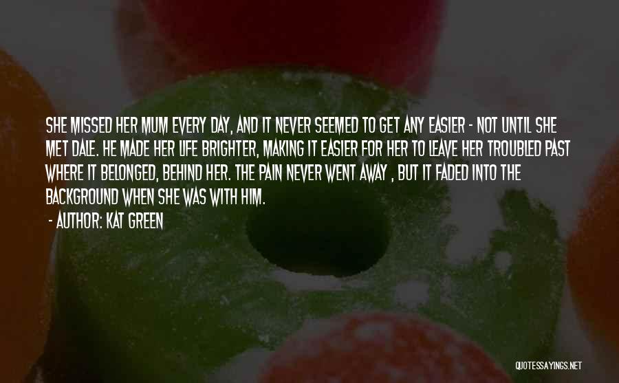 Kat Green Quotes: She Missed Her Mum Every Day, And It Never Seemed To Get Any Easier - Not Until She Met Dale.