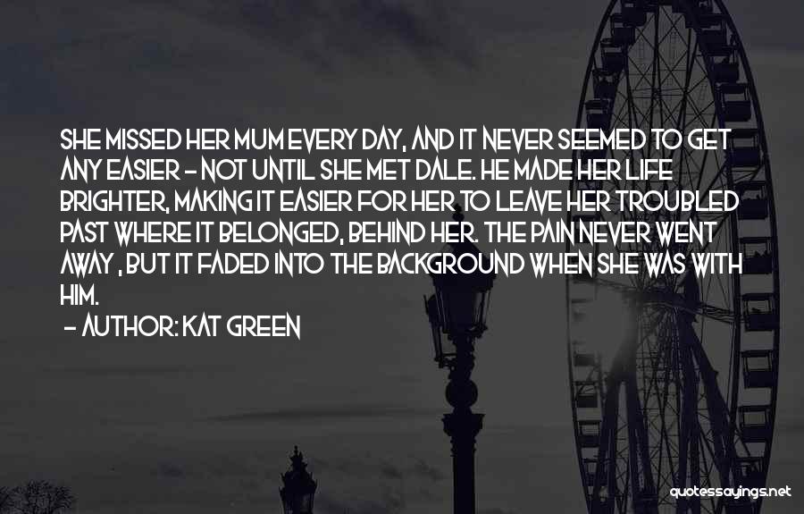 Kat Green Quotes: She Missed Her Mum Every Day, And It Never Seemed To Get Any Easier - Not Until She Met Dale.