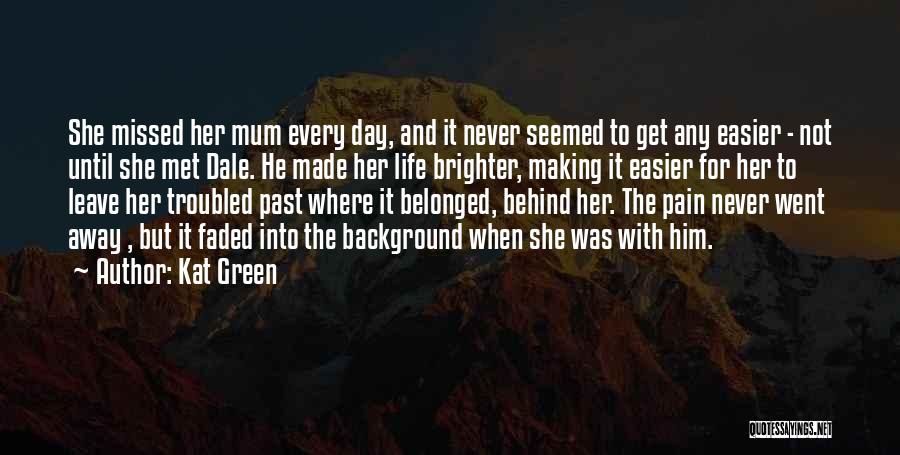 Kat Green Quotes: She Missed Her Mum Every Day, And It Never Seemed To Get Any Easier - Not Until She Met Dale.