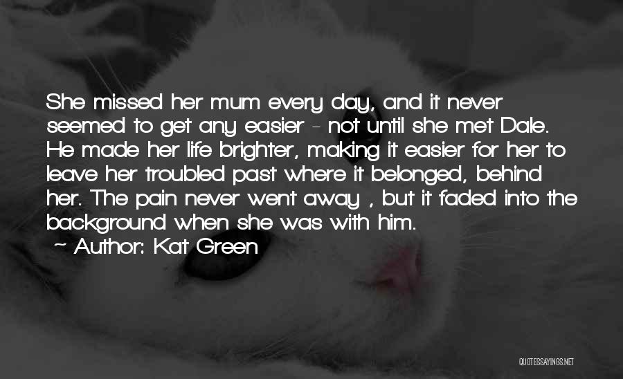 Kat Green Quotes: She Missed Her Mum Every Day, And It Never Seemed To Get Any Easier - Not Until She Met Dale.