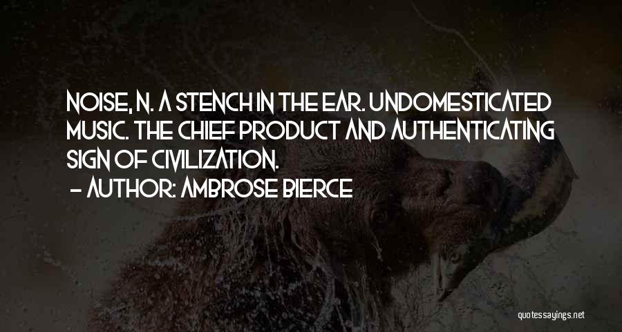 Ambrose Bierce Quotes: Noise, N. A Stench In The Ear. Undomesticated Music. The Chief Product And Authenticating Sign Of Civilization.
