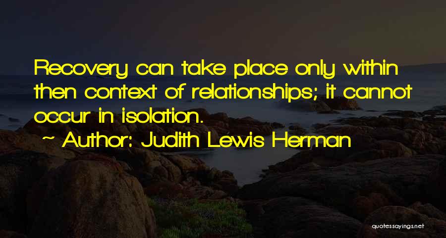 Judith Lewis Herman Quotes: Recovery Can Take Place Only Within Then Context Of Relationships; It Cannot Occur In Isolation.