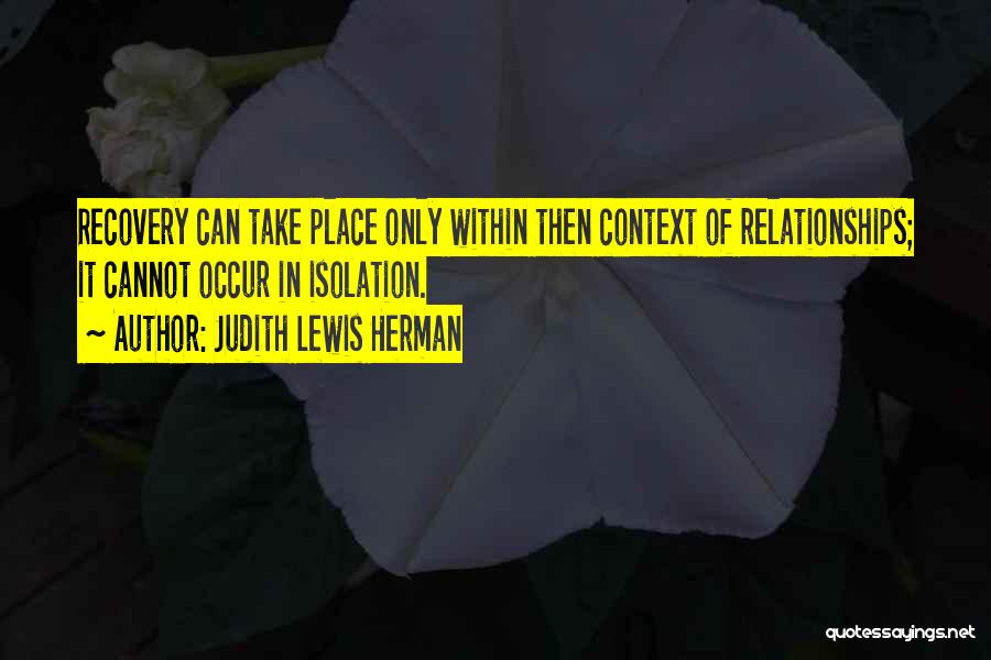 Judith Lewis Herman Quotes: Recovery Can Take Place Only Within Then Context Of Relationships; It Cannot Occur In Isolation.