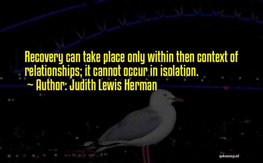 Judith Lewis Herman Quotes: Recovery Can Take Place Only Within Then Context Of Relationships; It Cannot Occur In Isolation.