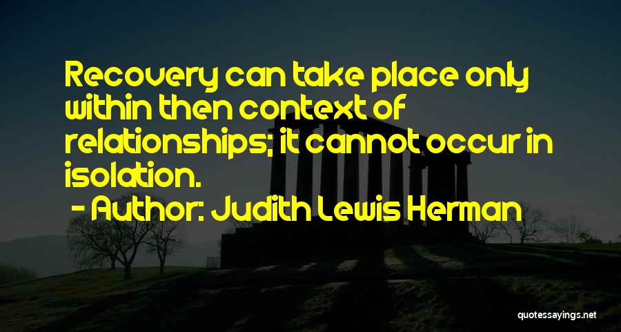 Judith Lewis Herman Quotes: Recovery Can Take Place Only Within Then Context Of Relationships; It Cannot Occur In Isolation.