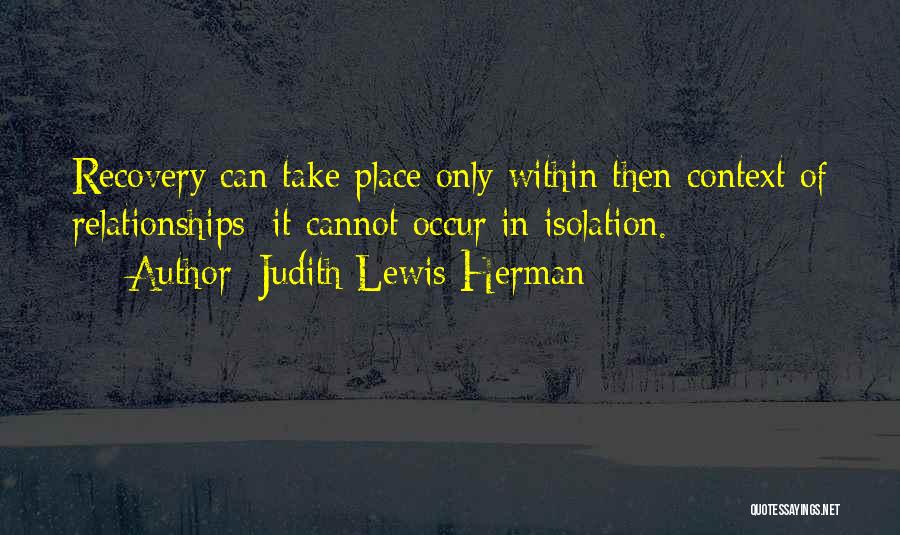 Judith Lewis Herman Quotes: Recovery Can Take Place Only Within Then Context Of Relationships; It Cannot Occur In Isolation.