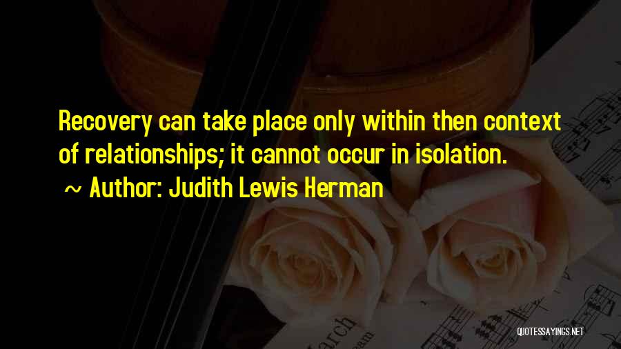 Judith Lewis Herman Quotes: Recovery Can Take Place Only Within Then Context Of Relationships; It Cannot Occur In Isolation.