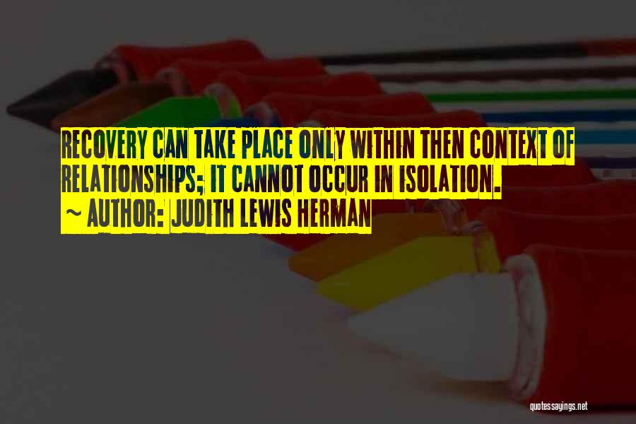 Judith Lewis Herman Quotes: Recovery Can Take Place Only Within Then Context Of Relationships; It Cannot Occur In Isolation.