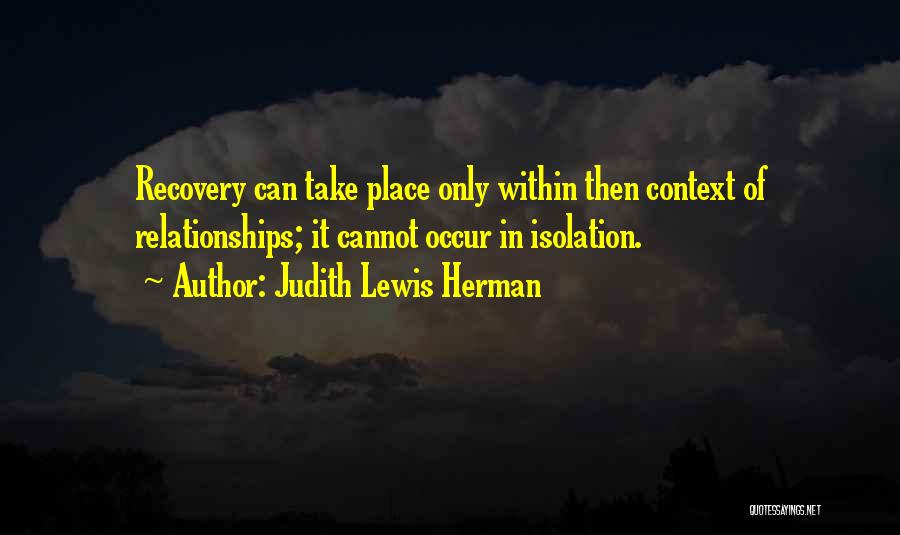 Judith Lewis Herman Quotes: Recovery Can Take Place Only Within Then Context Of Relationships; It Cannot Occur In Isolation.