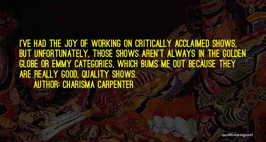 Charisma Carpenter Quotes: I've Had The Joy Of Working On Critically Acclaimed Shows, But Unfortunately, Those Shows Aren't Always In The Golden Globe