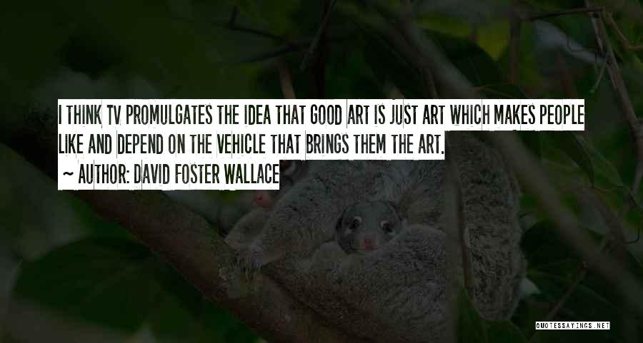 David Foster Wallace Quotes: I Think Tv Promulgates The Idea That Good Art Is Just Art Which Makes People Like And Depend On The