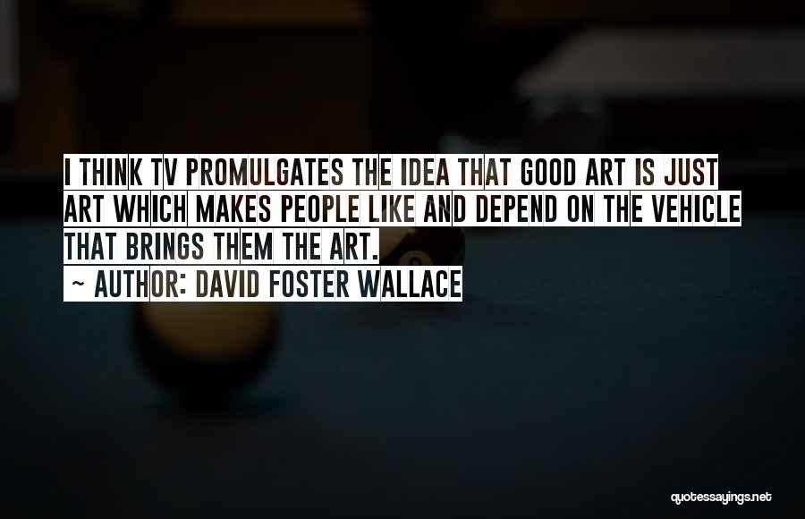 David Foster Wallace Quotes: I Think Tv Promulgates The Idea That Good Art Is Just Art Which Makes People Like And Depend On The