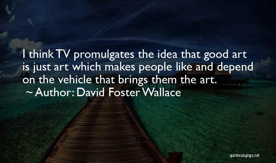 David Foster Wallace Quotes: I Think Tv Promulgates The Idea That Good Art Is Just Art Which Makes People Like And Depend On The