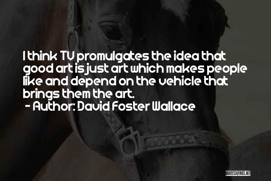 David Foster Wallace Quotes: I Think Tv Promulgates The Idea That Good Art Is Just Art Which Makes People Like And Depend On The