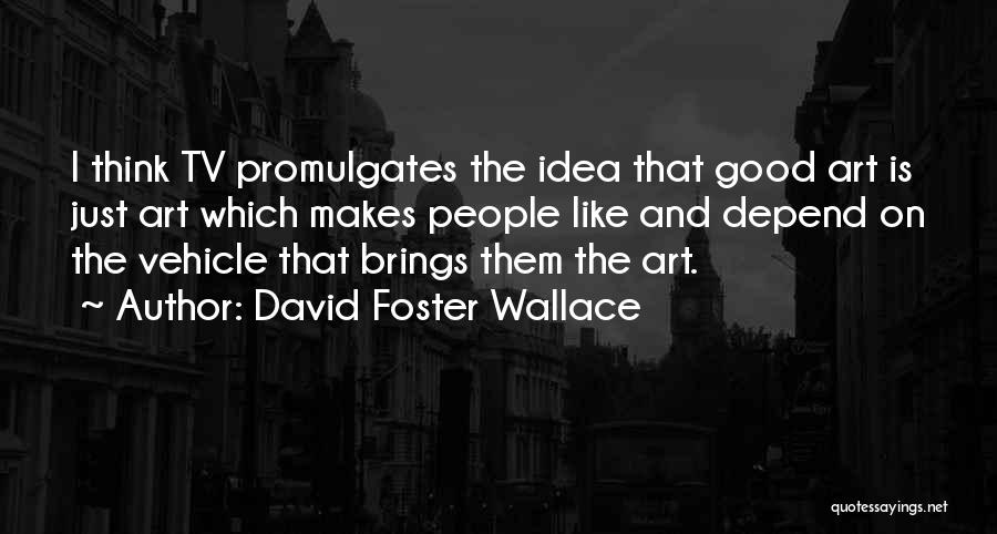David Foster Wallace Quotes: I Think Tv Promulgates The Idea That Good Art Is Just Art Which Makes People Like And Depend On The