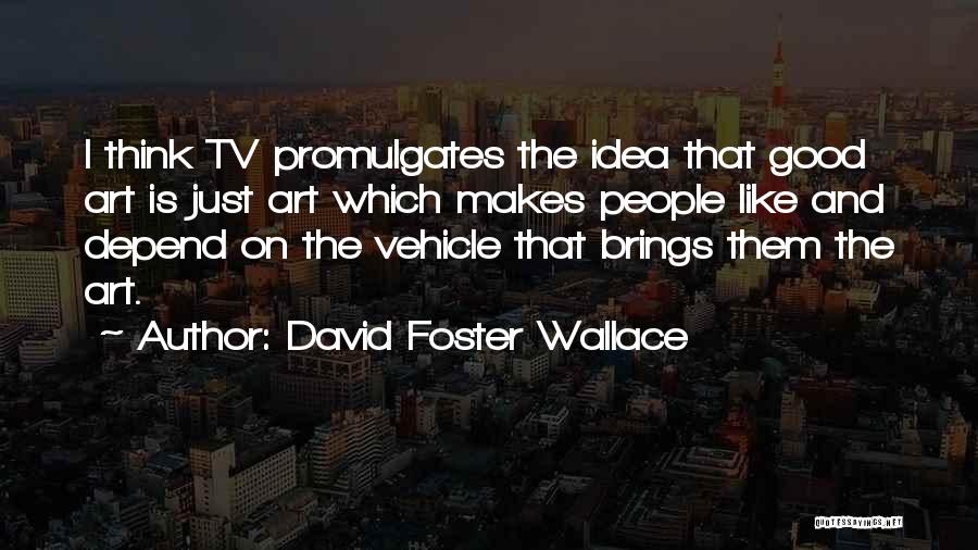 David Foster Wallace Quotes: I Think Tv Promulgates The Idea That Good Art Is Just Art Which Makes People Like And Depend On The