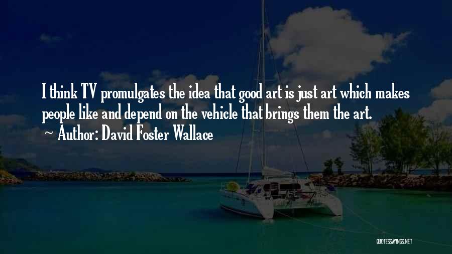 David Foster Wallace Quotes: I Think Tv Promulgates The Idea That Good Art Is Just Art Which Makes People Like And Depend On The