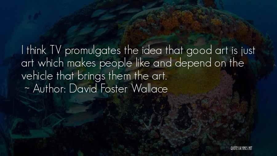 David Foster Wallace Quotes: I Think Tv Promulgates The Idea That Good Art Is Just Art Which Makes People Like And Depend On The