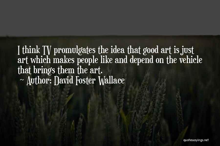David Foster Wallace Quotes: I Think Tv Promulgates The Idea That Good Art Is Just Art Which Makes People Like And Depend On The