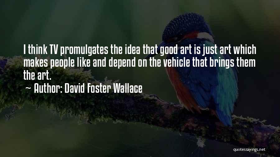 David Foster Wallace Quotes: I Think Tv Promulgates The Idea That Good Art Is Just Art Which Makes People Like And Depend On The