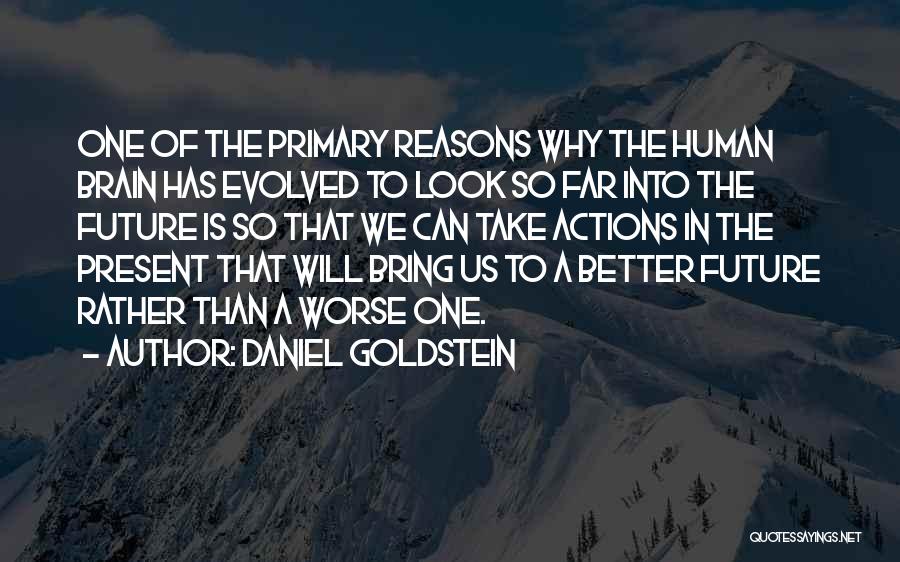 Daniel Goldstein Quotes: One Of The Primary Reasons Why The Human Brain Has Evolved To Look So Far Into The Future Is So