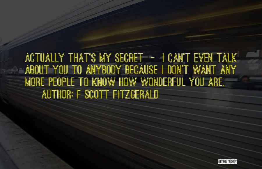 F Scott Fitzgerald Quotes: Actually That's My Secret - I Can't Even Talk About You To Anybody Because I Don't Want Any More People
