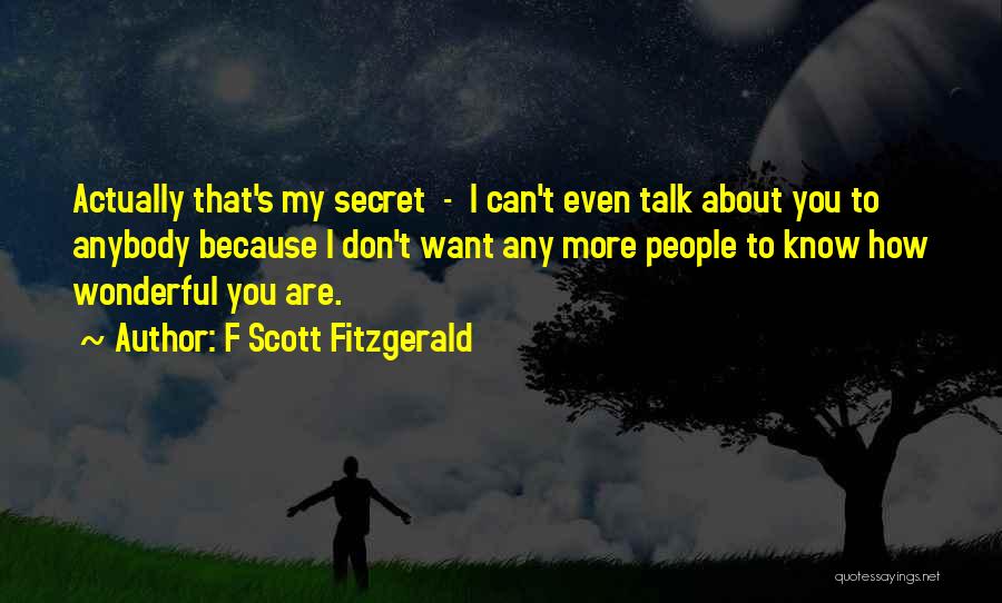 F Scott Fitzgerald Quotes: Actually That's My Secret - I Can't Even Talk About You To Anybody Because I Don't Want Any More People