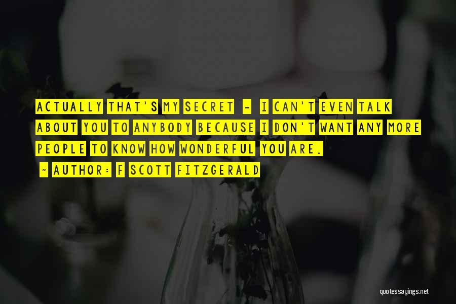 F Scott Fitzgerald Quotes: Actually That's My Secret - I Can't Even Talk About You To Anybody Because I Don't Want Any More People