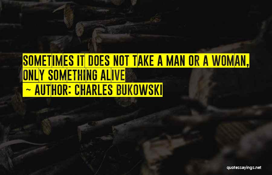 Charles Bukowski Quotes: Sometimes It Does Not Take A Man Or A Woman, Only Something Alive