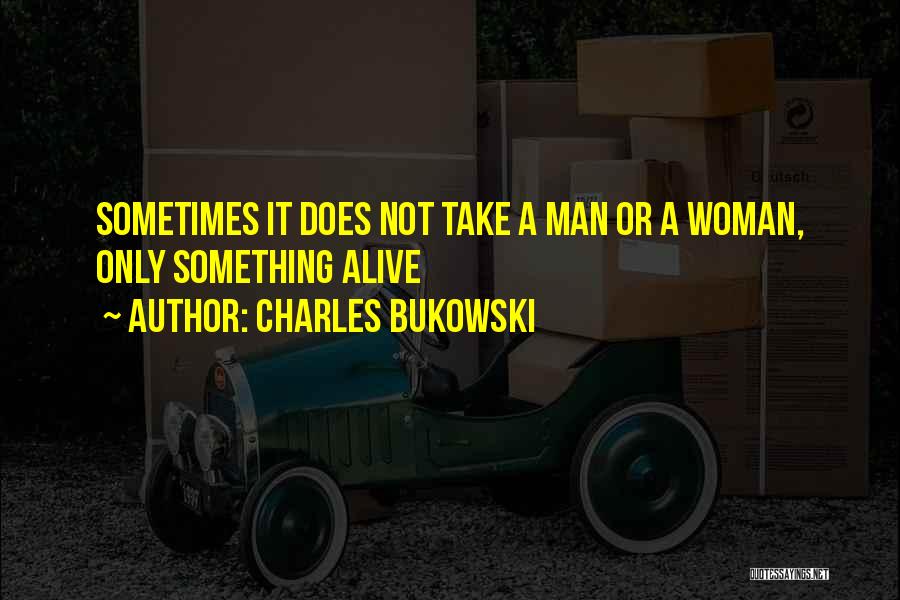 Charles Bukowski Quotes: Sometimes It Does Not Take A Man Or A Woman, Only Something Alive