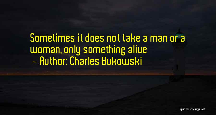 Charles Bukowski Quotes: Sometimes It Does Not Take A Man Or A Woman, Only Something Alive